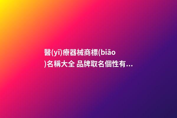 醫(yī)療器械商標(biāo)名稱大全 品牌取名個性有特點(diǎn)-名學(xué)網(wǎng)